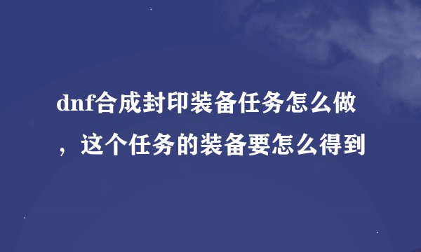 dnf合成封印装备任务怎么做，这个任务的装备要怎么得到