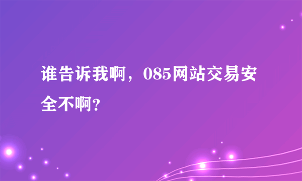 谁告诉我啊，085网站交易安全不啊？