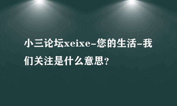 小三论坛xeixe-您的生活-我们关注是什么意思？