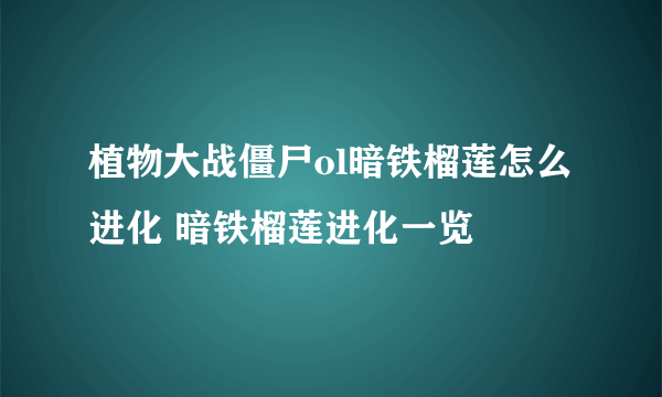 植物大战僵尸ol暗铁榴莲怎么进化 暗铁榴莲进化一览