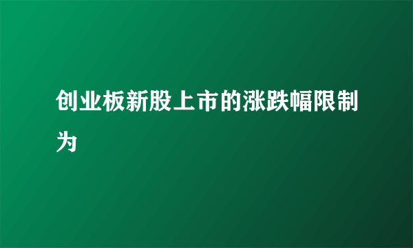 创业板新股上市的涨跌幅限制为