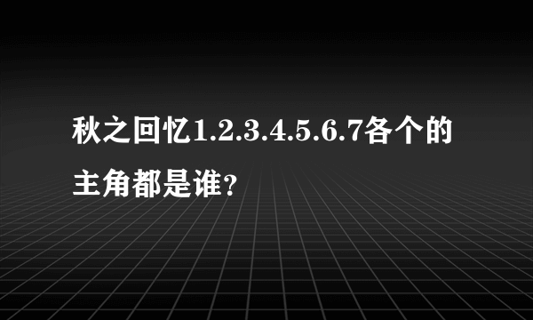 秋之回忆1.2.3.4.5.6.7各个的主角都是谁？