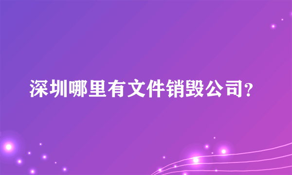 深圳哪里有文件销毁公司？