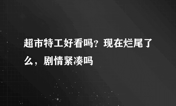 超市特工好看吗？现在烂尾了么，剧情紧凑吗