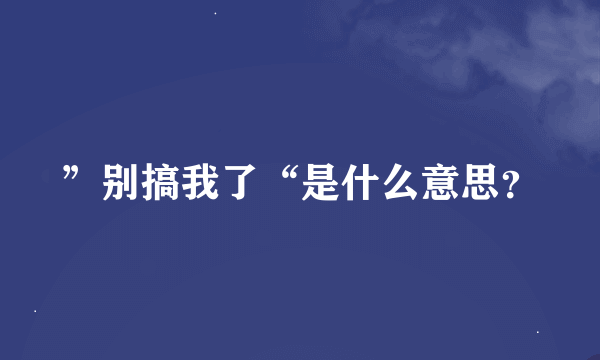 ”别搞我了“是什么意思？