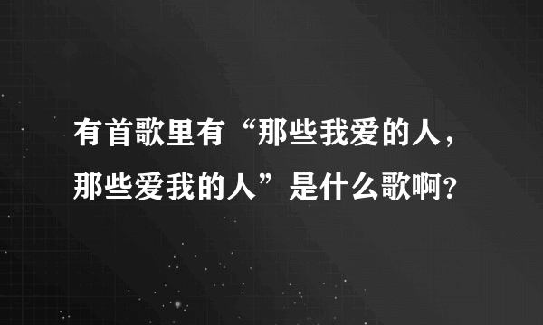 有首歌里有“那些我爱的人，那些爱我的人”是什么歌啊？