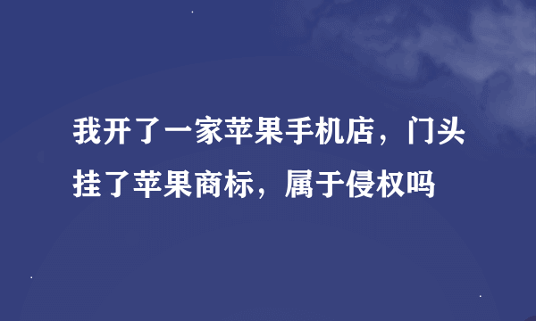 我开了一家苹果手机店，门头挂了苹果商标，属于侵权吗