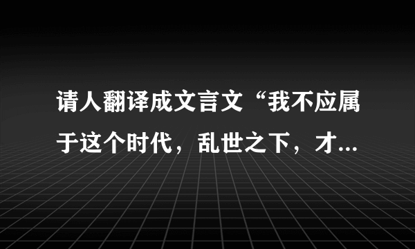 请人翻译成文言文“我不应属于这个时代，乱世之下，才能有我的那一片天下，可是时不待我啊~”