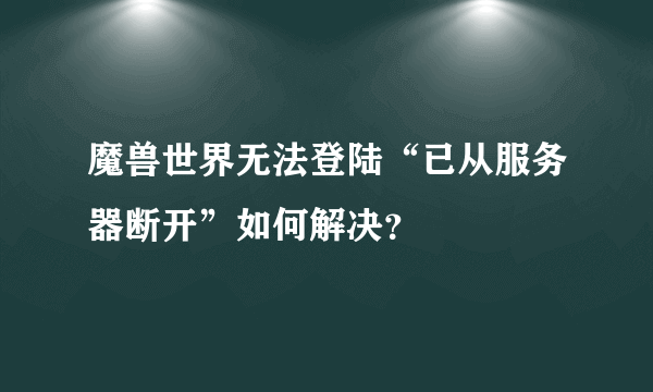 魔兽世界无法登陆“已从服务器断开”如何解决？