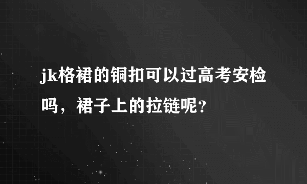 jk格裙的铜扣可以过高考安检吗，裙子上的拉链呢？