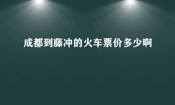 成都到藤冲的火车票价多少啊