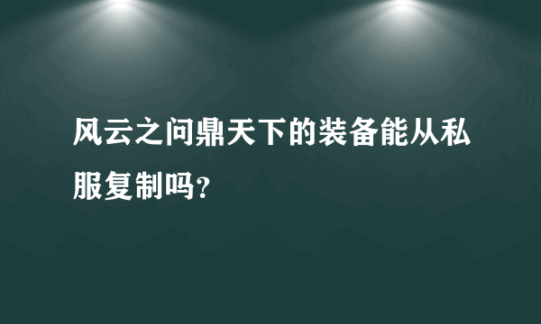 风云之问鼎天下的装备能从私服复制吗？