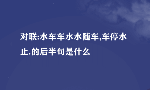 对联:水车车水水随车,车停水止.的后半句是什么