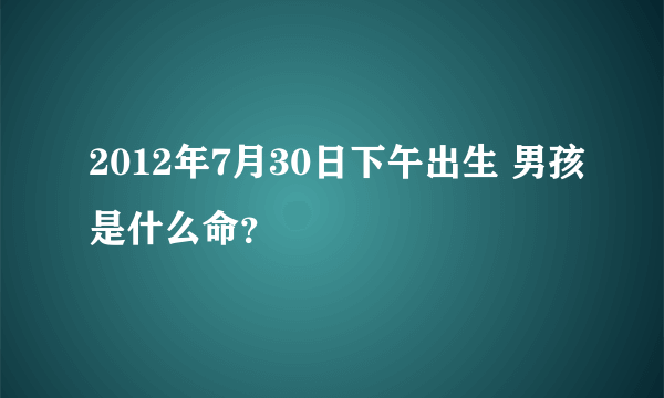 2012年7月30日下午出生 男孩是什么命？