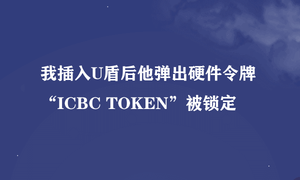 我插入U盾后他弹出硬件令牌“ICBC TOKEN”被锁定