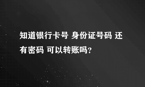 知道银行卡号 身份证号码 还有密码 可以转账吗？