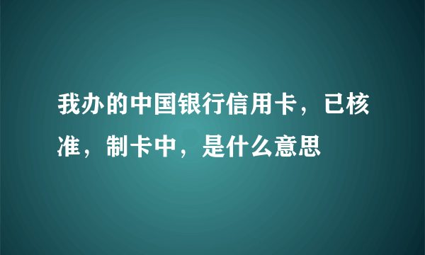 我办的中国银行信用卡，已核准，制卡中，是什么意思