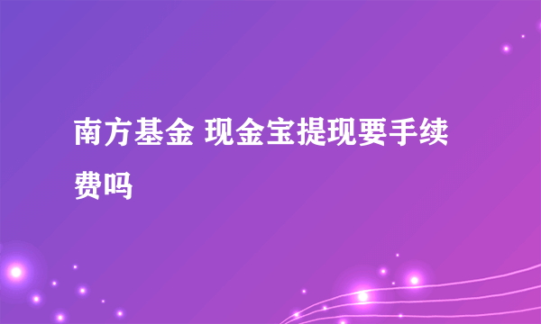 南方基金 现金宝提现要手续费吗