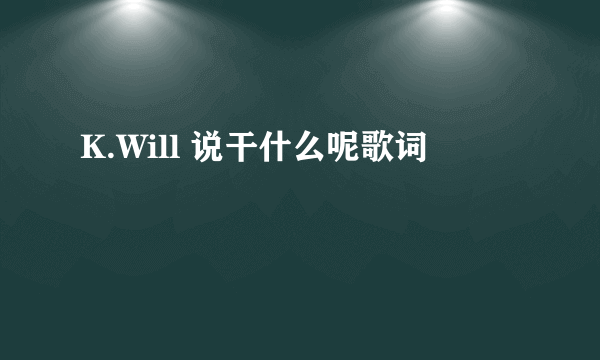 K.Will 说干什么呢歌词