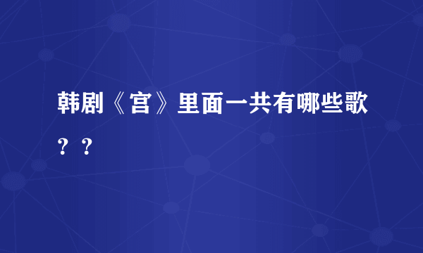 韩剧《宫》里面一共有哪些歌？？