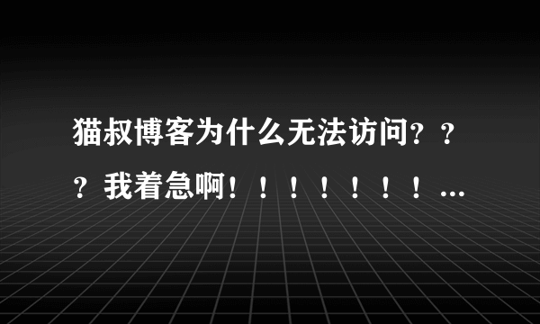 猫叔博客为什么无法访问？？？我着急啊！！！！！！！到底怎么回事？？？？？？