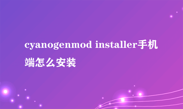 cyanogenmod installer手机端怎么安装