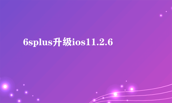 6splus升级ios11.2.6