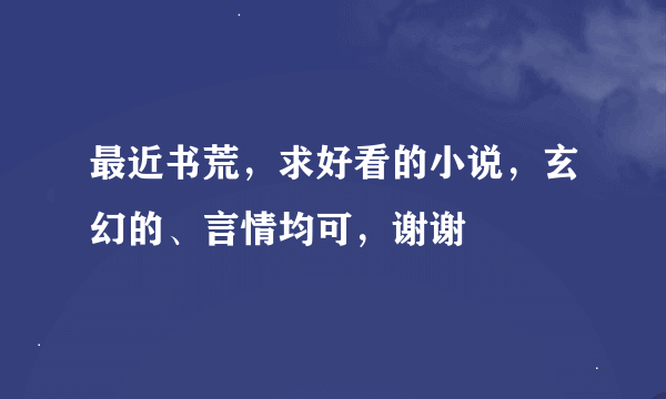 最近书荒，求好看的小说，玄幻的、言情均可，谢谢