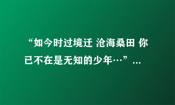 “如今时过境迁 沧海桑田 你已不在是无知的少年…”这是什么歌的歌词？