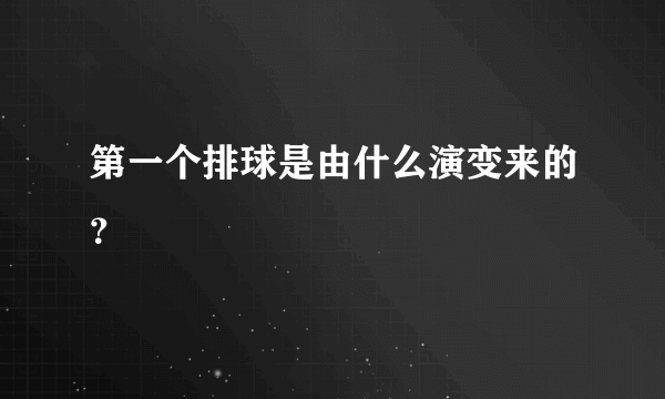 第一个排球是由什么演变来的？