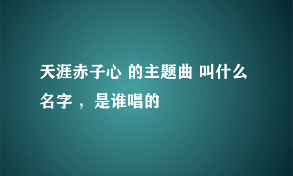 天涯赤子心 的主题曲 叫什么名字 ，是谁唱的