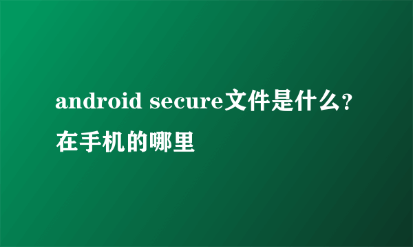 android secure文件是什么？在手机的哪里