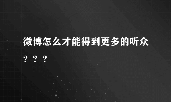 微博怎么才能得到更多的听众？？？