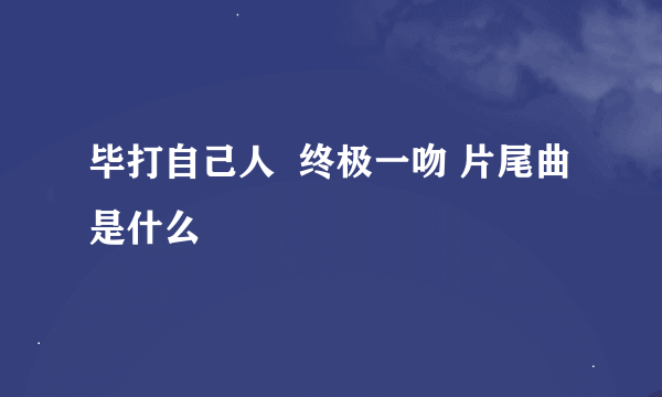 毕打自己人  终极一吻 片尾曲是什么