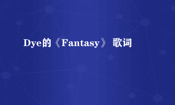 Dye的《Fantasy》 歌词