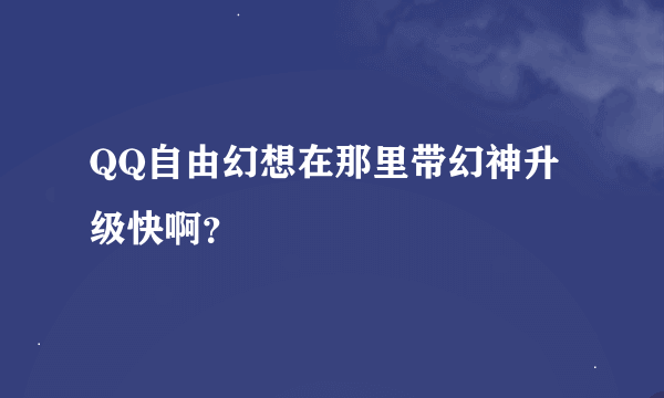 QQ自由幻想在那里带幻神升级快啊？