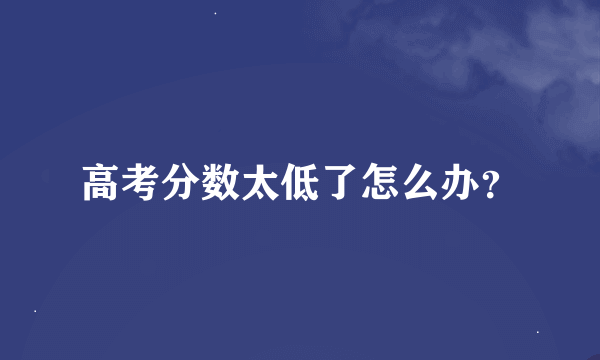 高考分数太低了怎么办？