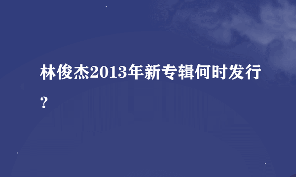 林俊杰2013年新专辑何时发行？