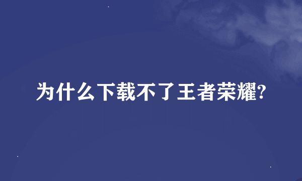 为什么下载不了王者荣耀?