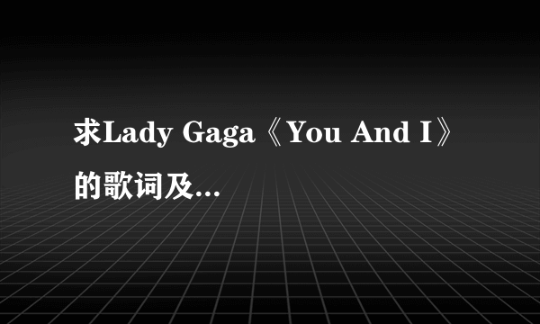 求Lady Gaga《You And I》的歌词及中文翻译…拜托各位了 3Q