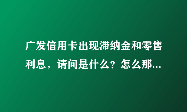 广发信用卡出现滞纳金和零售利息，请问是什么？怎么那么高的利息啊？