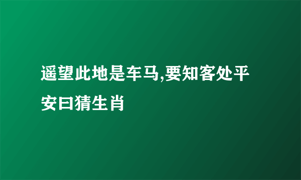 遥望此地是车马,要知客处平安曰猜生肖