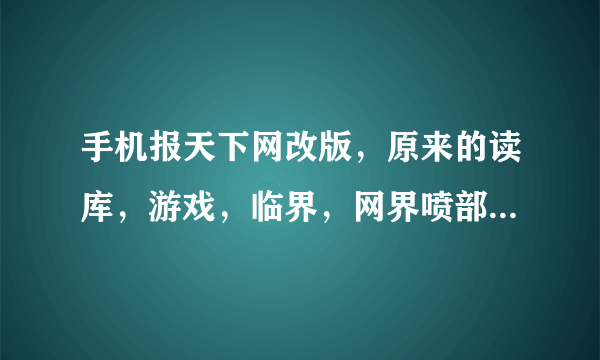 手机报天下网改版，原来的读库，游戏，临界，网界喷部等等等等都没有了吗？