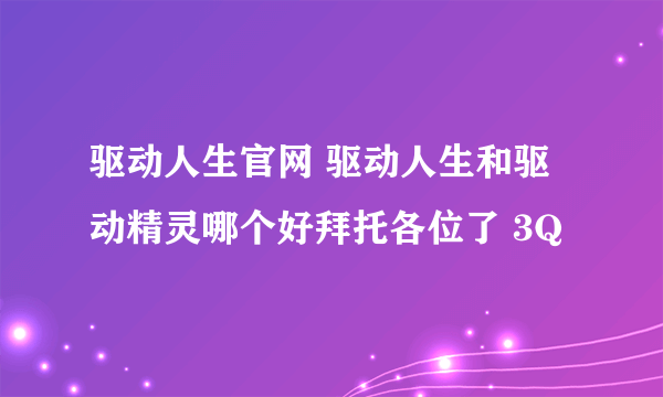 驱动人生官网 驱动人生和驱动精灵哪个好拜托各位了 3Q