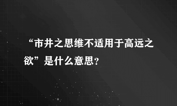 “市井之思维不适用于高远之欲”是什么意思？