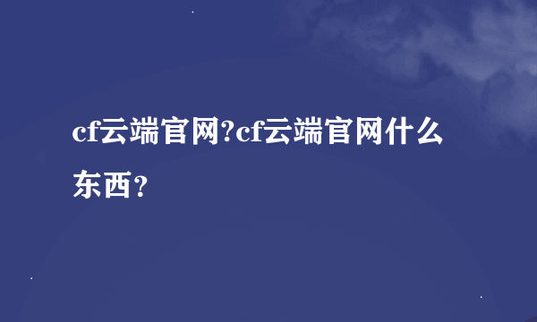 cf云端官网?cf云端官网什么东西？