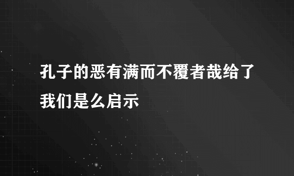 孔子的恶有满而不覆者哉给了我们是么启示