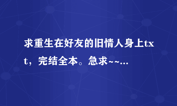 求重生在好友的旧情人身上txt，完结全本。急求~~~~~~~~