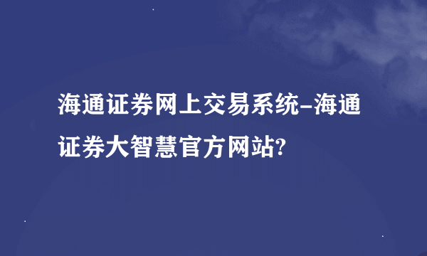 海通证券网上交易系统-海通证券大智慧官方网站?