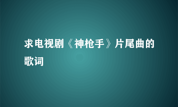 求电视剧《神枪手》片尾曲的歌词